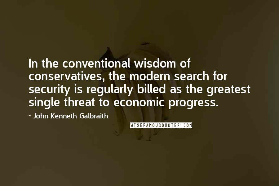 John Kenneth Galbraith Quotes: In the conventional wisdom of conservatives, the modern search for security is regularly billed as the greatest single threat to economic progress.