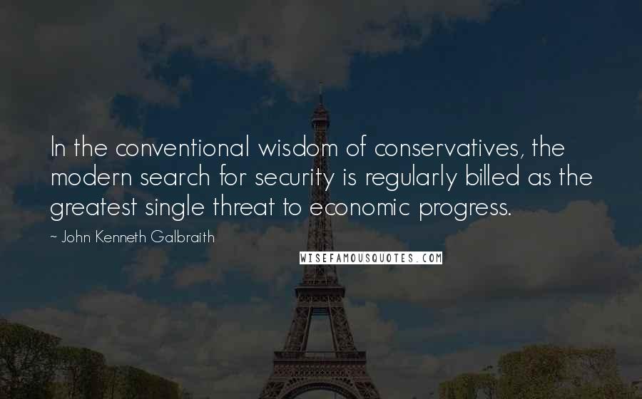 John Kenneth Galbraith Quotes: In the conventional wisdom of conservatives, the modern search for security is regularly billed as the greatest single threat to economic progress.
