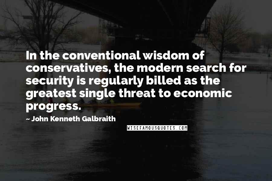 John Kenneth Galbraith Quotes: In the conventional wisdom of conservatives, the modern search for security is regularly billed as the greatest single threat to economic progress.