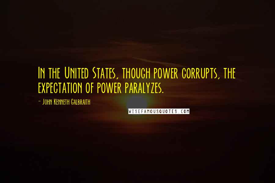 John Kenneth Galbraith Quotes: In the United States, though power corrupts, the expectation of power paralyzes.