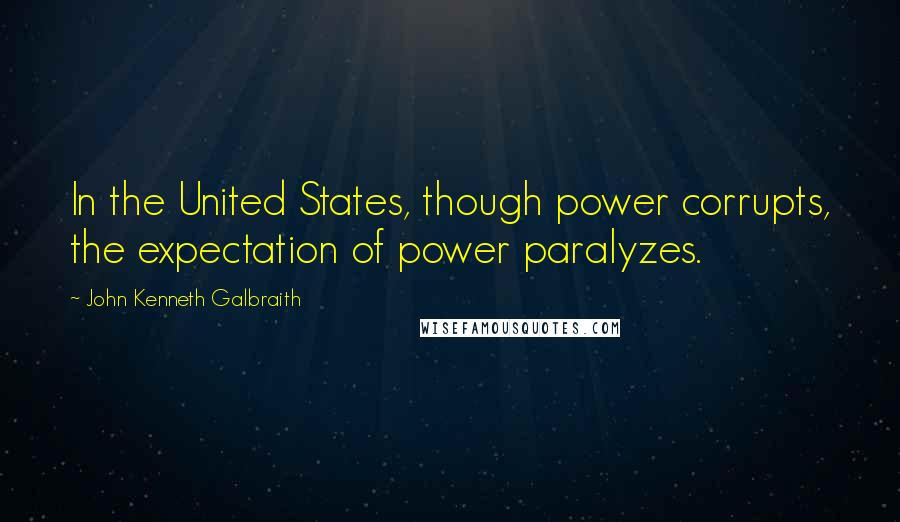 John Kenneth Galbraith Quotes: In the United States, though power corrupts, the expectation of power paralyzes.