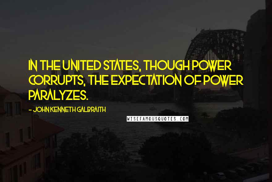 John Kenneth Galbraith Quotes: In the United States, though power corrupts, the expectation of power paralyzes.