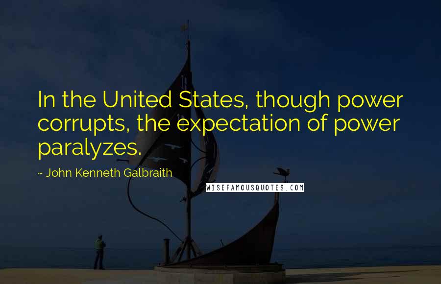 John Kenneth Galbraith Quotes: In the United States, though power corrupts, the expectation of power paralyzes.