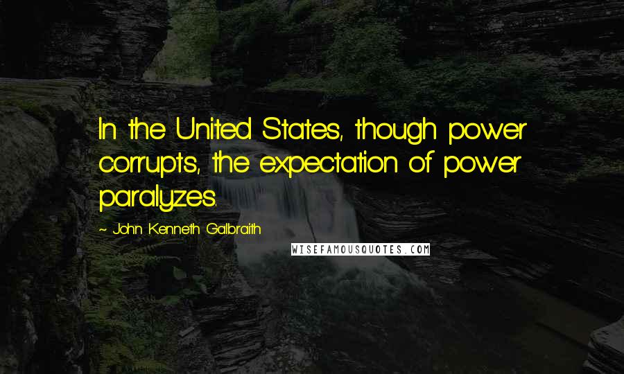 John Kenneth Galbraith Quotes: In the United States, though power corrupts, the expectation of power paralyzes.