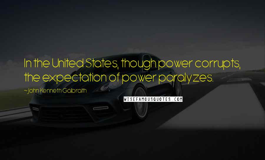 John Kenneth Galbraith Quotes: In the United States, though power corrupts, the expectation of power paralyzes.