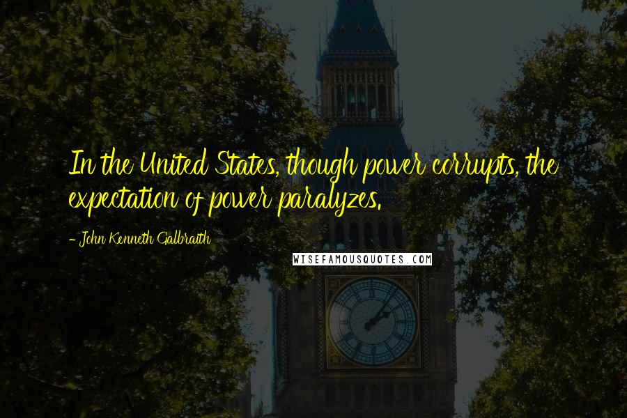 John Kenneth Galbraith Quotes: In the United States, though power corrupts, the expectation of power paralyzes.