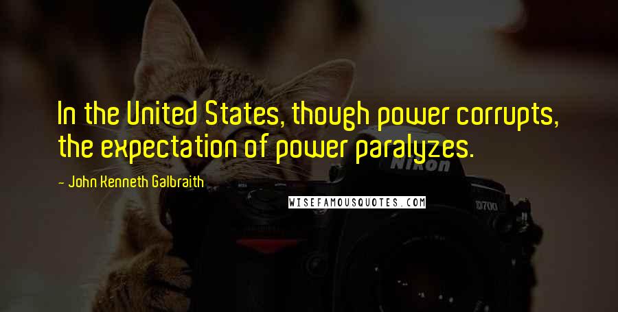 John Kenneth Galbraith Quotes: In the United States, though power corrupts, the expectation of power paralyzes.