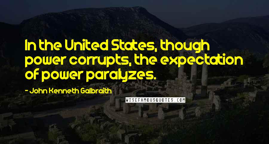 John Kenneth Galbraith Quotes: In the United States, though power corrupts, the expectation of power paralyzes.