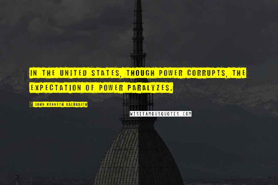 John Kenneth Galbraith Quotes: In the United States, though power corrupts, the expectation of power paralyzes.