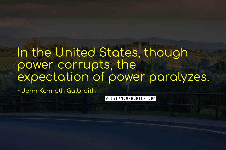 John Kenneth Galbraith Quotes: In the United States, though power corrupts, the expectation of power paralyzes.