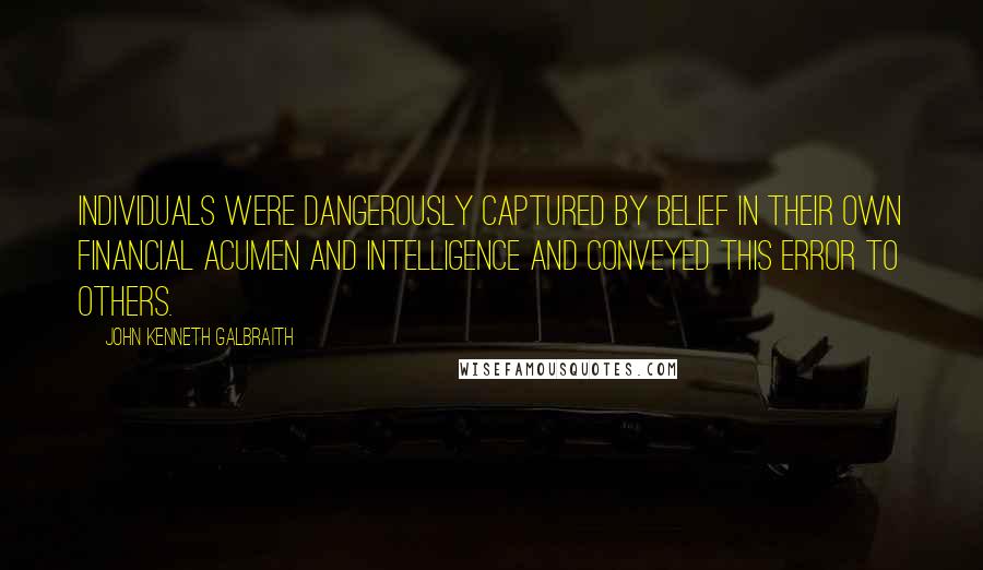 John Kenneth Galbraith Quotes: Individuals were dangerously captured by belief in their own financial acumen and intelligence and conveyed this error to others.