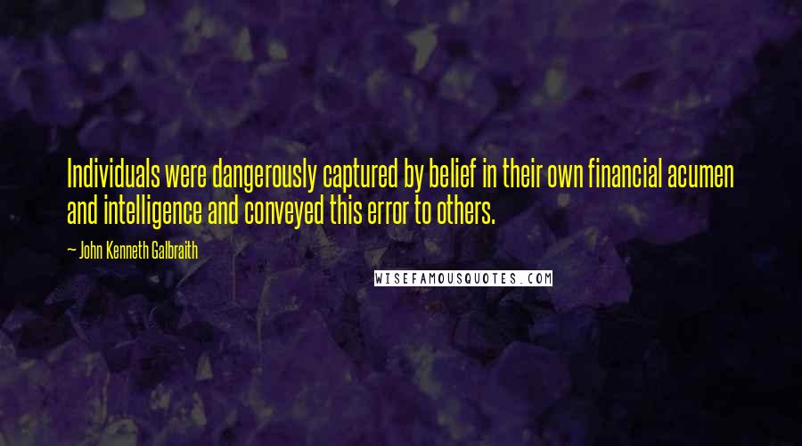 John Kenneth Galbraith Quotes: Individuals were dangerously captured by belief in their own financial acumen and intelligence and conveyed this error to others.