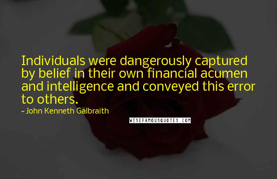 John Kenneth Galbraith Quotes: Individuals were dangerously captured by belief in their own financial acumen and intelligence and conveyed this error to others.