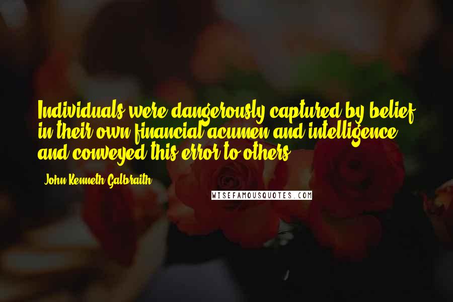 John Kenneth Galbraith Quotes: Individuals were dangerously captured by belief in their own financial acumen and intelligence and conveyed this error to others.