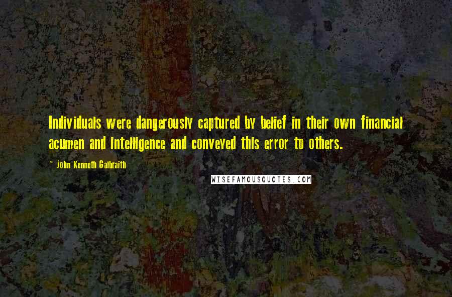 John Kenneth Galbraith Quotes: Individuals were dangerously captured by belief in their own financial acumen and intelligence and conveyed this error to others.