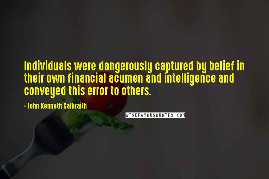 John Kenneth Galbraith Quotes: Individuals were dangerously captured by belief in their own financial acumen and intelligence and conveyed this error to others.