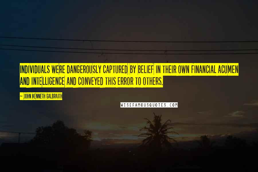 John Kenneth Galbraith Quotes: Individuals were dangerously captured by belief in their own financial acumen and intelligence and conveyed this error to others.