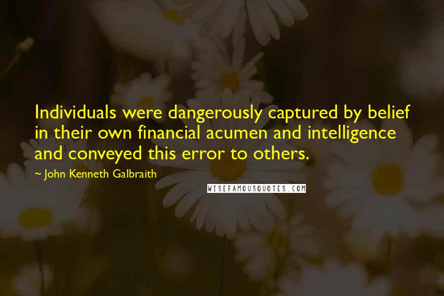 John Kenneth Galbraith Quotes: Individuals were dangerously captured by belief in their own financial acumen and intelligence and conveyed this error to others.