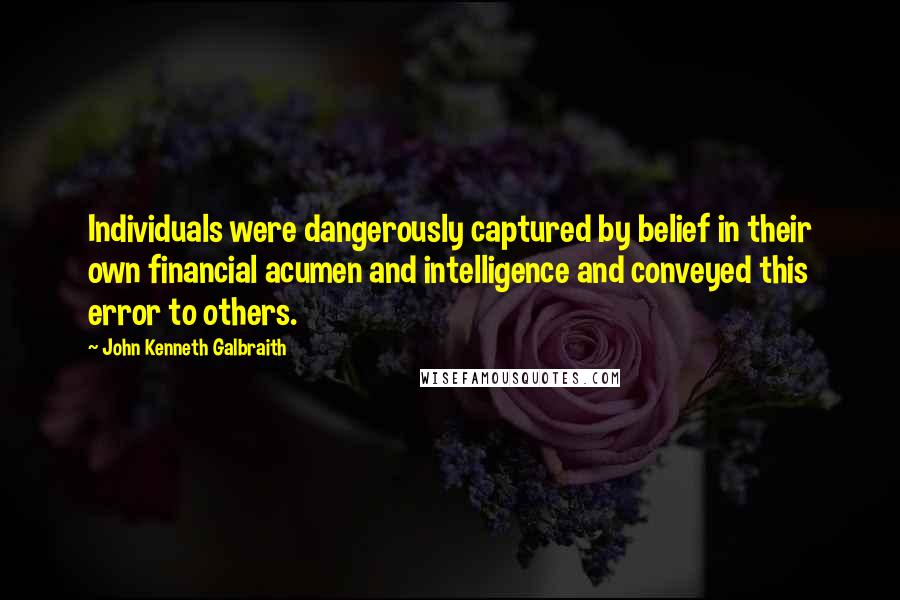 John Kenneth Galbraith Quotes: Individuals were dangerously captured by belief in their own financial acumen and intelligence and conveyed this error to others.