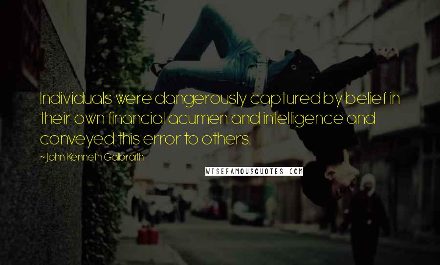 John Kenneth Galbraith Quotes: Individuals were dangerously captured by belief in their own financial acumen and intelligence and conveyed this error to others.