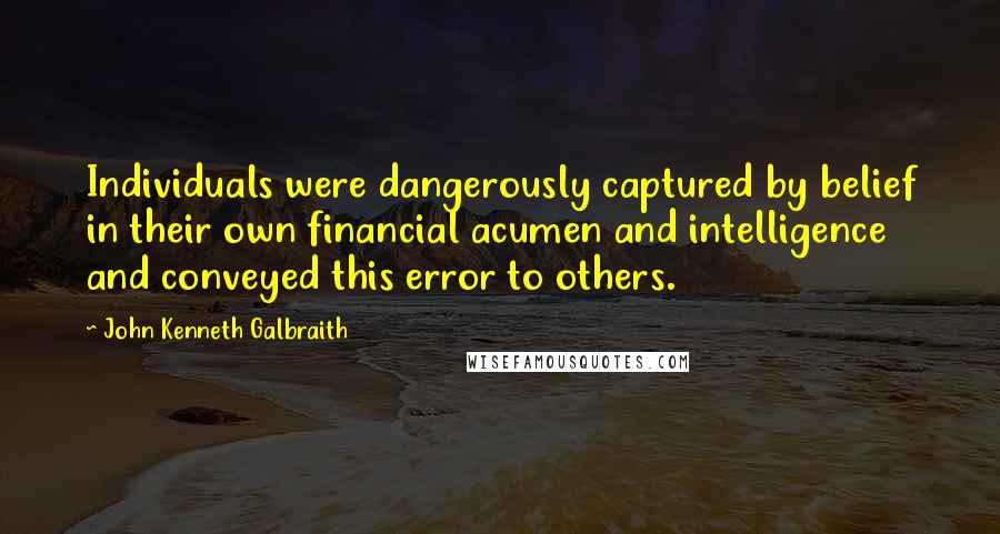 John Kenneth Galbraith Quotes: Individuals were dangerously captured by belief in their own financial acumen and intelligence and conveyed this error to others.