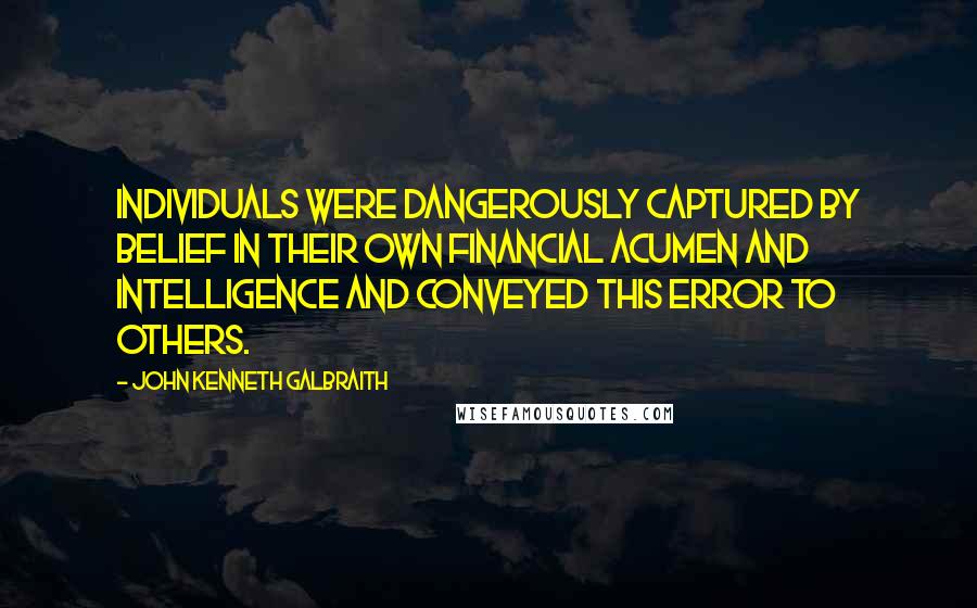 John Kenneth Galbraith Quotes: Individuals were dangerously captured by belief in their own financial acumen and intelligence and conveyed this error to others.