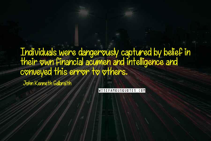 John Kenneth Galbraith Quotes: Individuals were dangerously captured by belief in their own financial acumen and intelligence and conveyed this error to others.