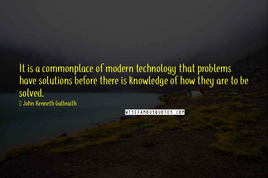 John Kenneth Galbraith Quotes: It is a commonplace of modern technology that problems have solutions before there is knowledge of how they are to be solved.