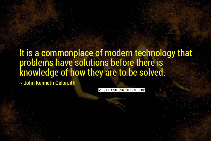 John Kenneth Galbraith Quotes: It is a commonplace of modern technology that problems have solutions before there is knowledge of how they are to be solved.