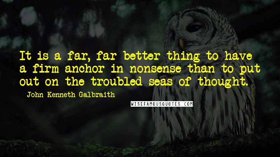 John Kenneth Galbraith Quotes: It is a far, far better thing to have a firm anchor in nonsense than to put out on the troubled seas of thought.