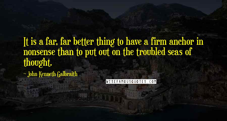 John Kenneth Galbraith Quotes: It is a far, far better thing to have a firm anchor in nonsense than to put out on the troubled seas of thought.