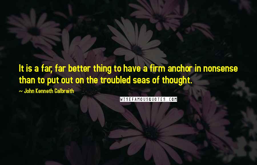 John Kenneth Galbraith Quotes: It is a far, far better thing to have a firm anchor in nonsense than to put out on the troubled seas of thought.