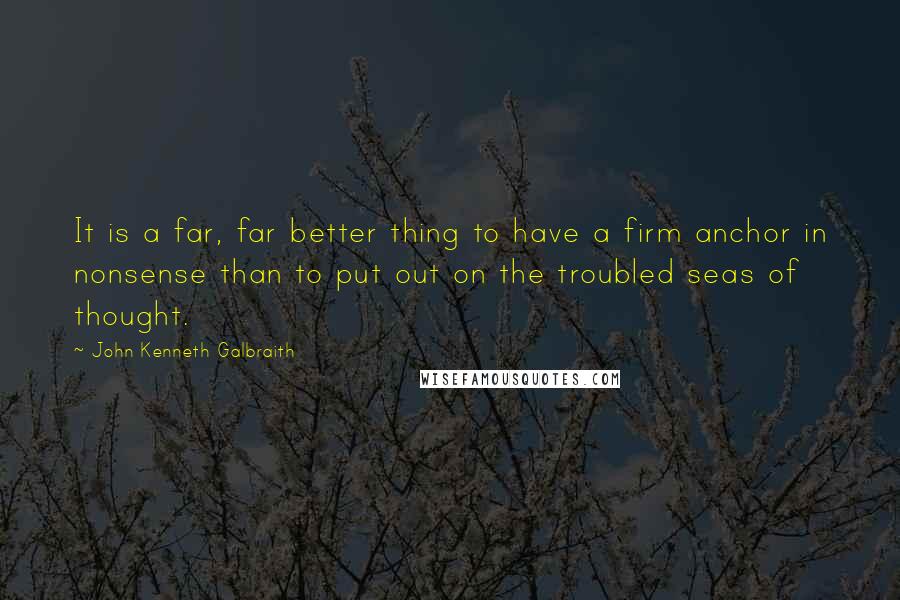 John Kenneth Galbraith Quotes: It is a far, far better thing to have a firm anchor in nonsense than to put out on the troubled seas of thought.