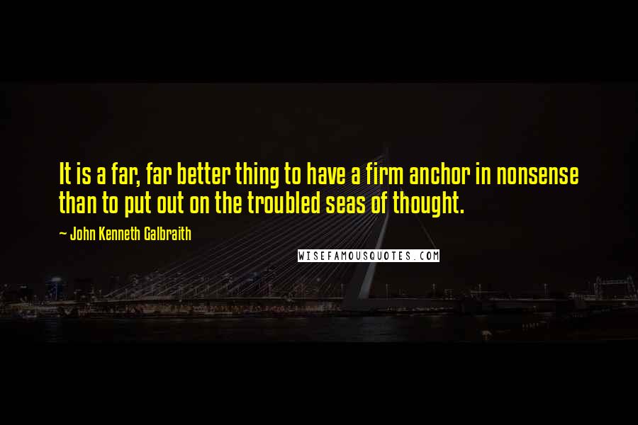 John Kenneth Galbraith Quotes: It is a far, far better thing to have a firm anchor in nonsense than to put out on the troubled seas of thought.