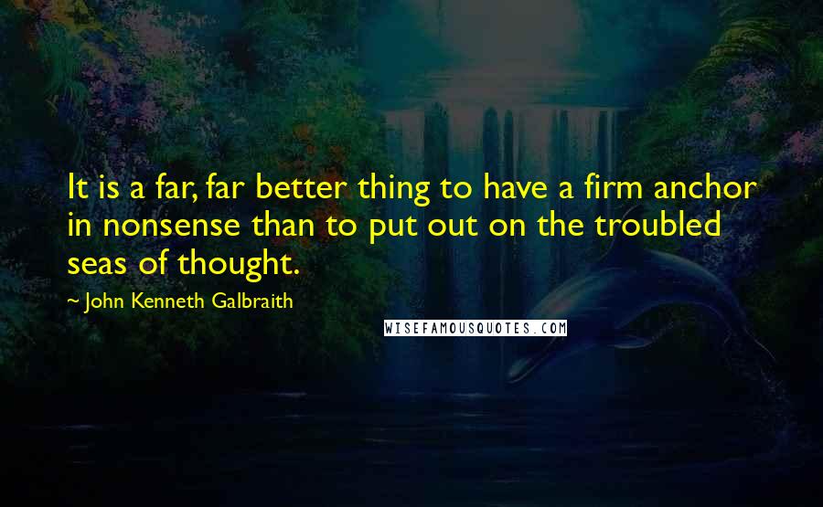 John Kenneth Galbraith Quotes: It is a far, far better thing to have a firm anchor in nonsense than to put out on the troubled seas of thought.