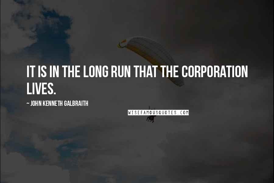 John Kenneth Galbraith Quotes: It is in the long run that the corporation lives.