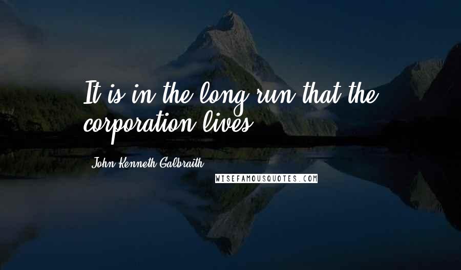 John Kenneth Galbraith Quotes: It is in the long run that the corporation lives.