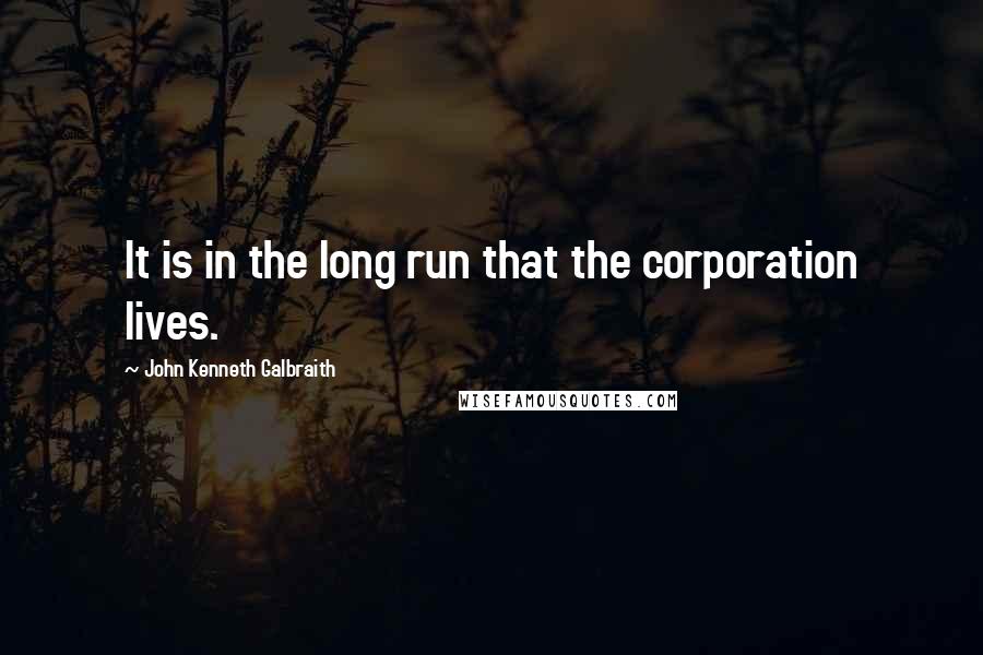 John Kenneth Galbraith Quotes: It is in the long run that the corporation lives.