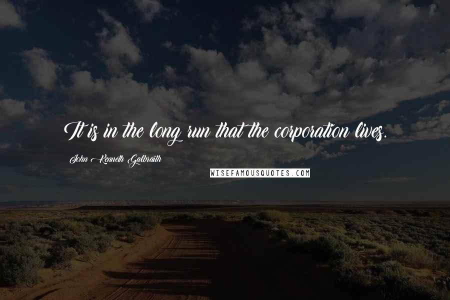 John Kenneth Galbraith Quotes: It is in the long run that the corporation lives.