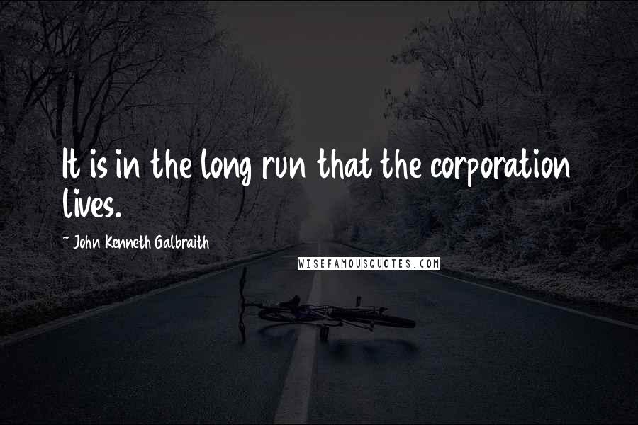 John Kenneth Galbraith Quotes: It is in the long run that the corporation lives.