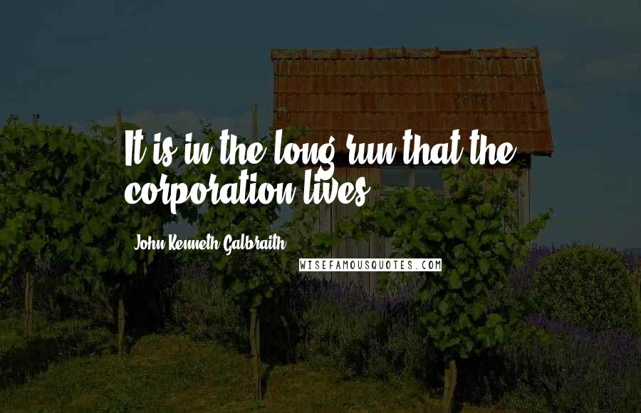 John Kenneth Galbraith Quotes: It is in the long run that the corporation lives.
