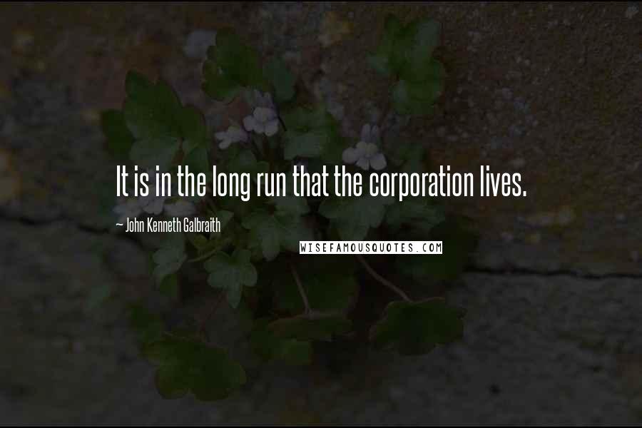 John Kenneth Galbraith Quotes: It is in the long run that the corporation lives.