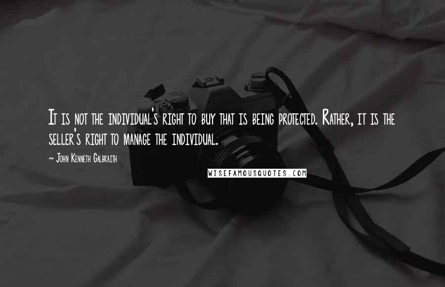 John Kenneth Galbraith Quotes: It is not the individual's right to buy that is being protected. Rather, it is the seller's right to manage the individual.