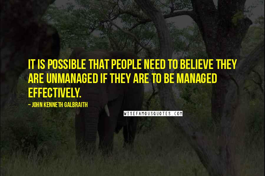 John Kenneth Galbraith Quotes: It is possible that people need to believe they are unmanaged if they are to be managed effectively.