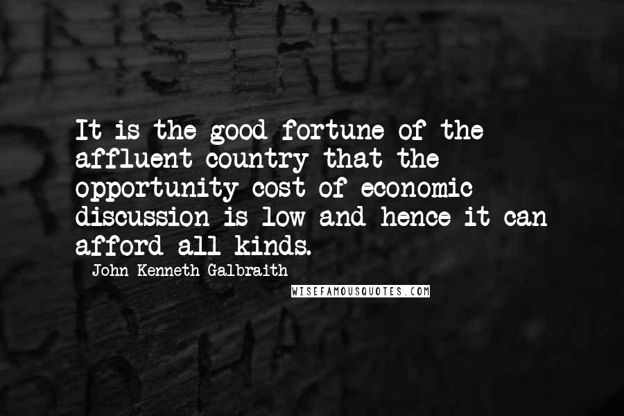 John Kenneth Galbraith Quotes: It is the good fortune of the affluent country that the opportunity cost of economic discussion is low and hence it can afford all kinds.