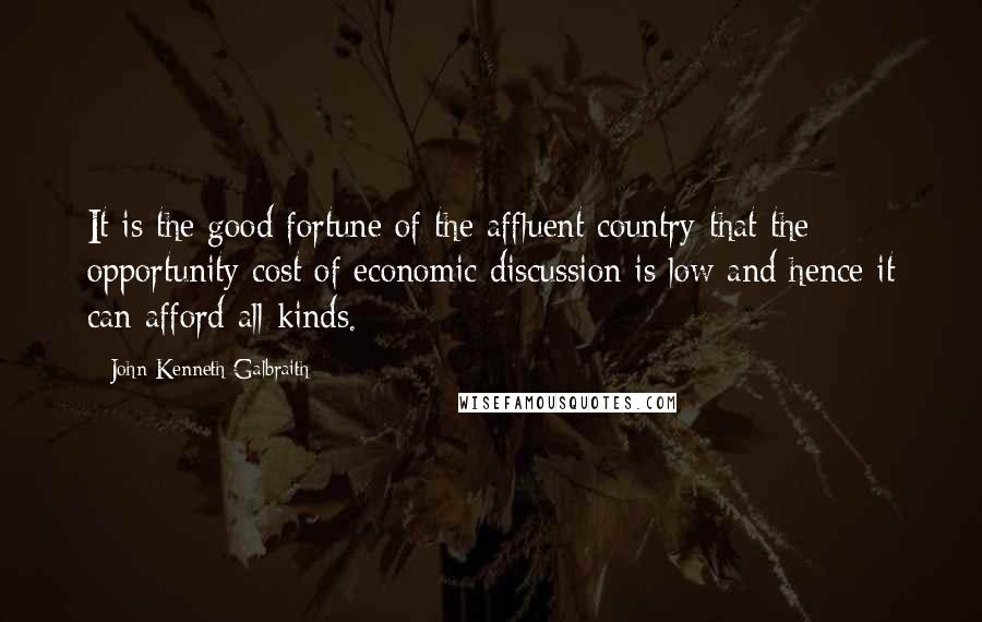 John Kenneth Galbraith Quotes: It is the good fortune of the affluent country that the opportunity cost of economic discussion is low and hence it can afford all kinds.