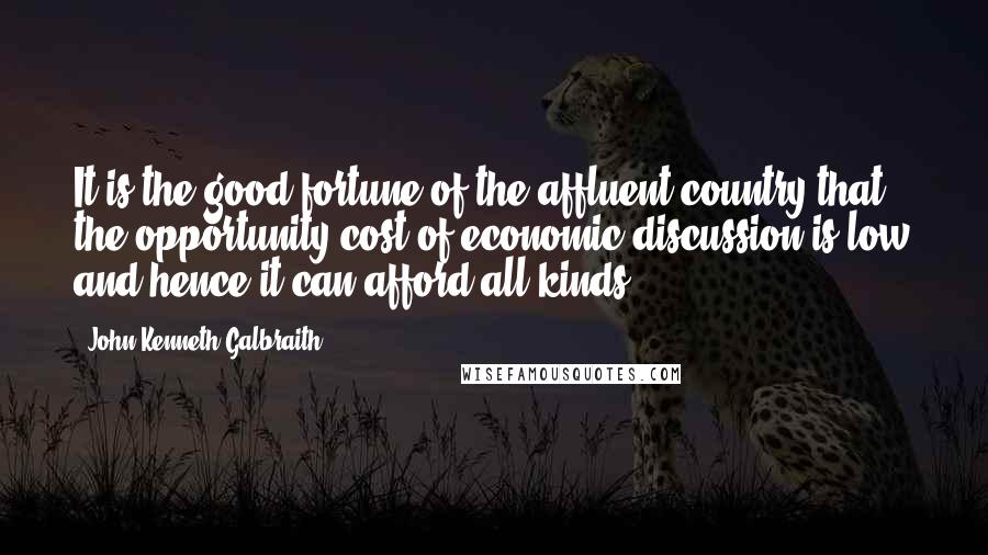 John Kenneth Galbraith Quotes: It is the good fortune of the affluent country that the opportunity cost of economic discussion is low and hence it can afford all kinds.