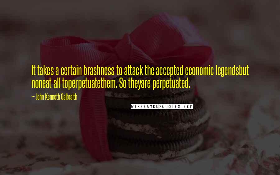 John Kenneth Galbraith Quotes: It takes a certain brashness to attack the accepted economic legendsbut noneat all toperpetuatethem. So theyare perpetuated.