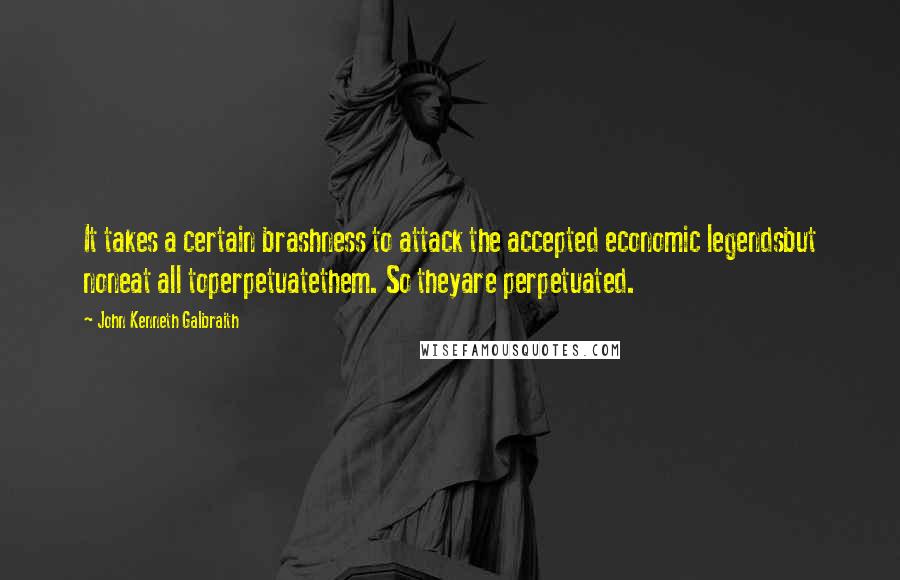 John Kenneth Galbraith Quotes: It takes a certain brashness to attack the accepted economic legendsbut noneat all toperpetuatethem. So theyare perpetuated.