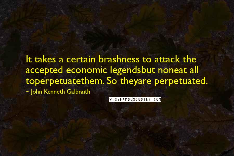 John Kenneth Galbraith Quotes: It takes a certain brashness to attack the accepted economic legendsbut noneat all toperpetuatethem. So theyare perpetuated.